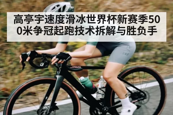 高亭宇速度滑冰世界杯新赛季500米争冠起跑技术拆解与胜负手