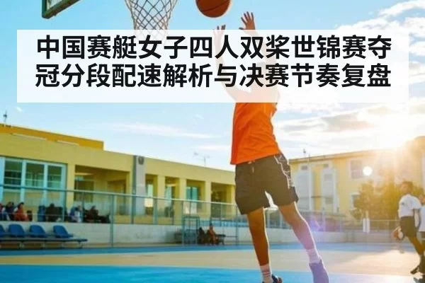 中国赛艇女子四人双桨世锦赛夺冠分段配速解析与决赛节奏复盘